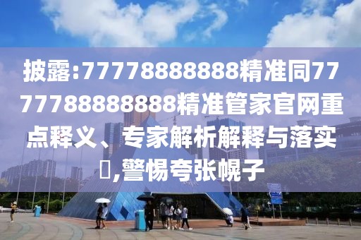 披露:77778888888精準(zhǔn)同7777788888888精準(zhǔn)管家官網(wǎng)重點釋義、專家解析解釋與落實?,警惕夸張幌子