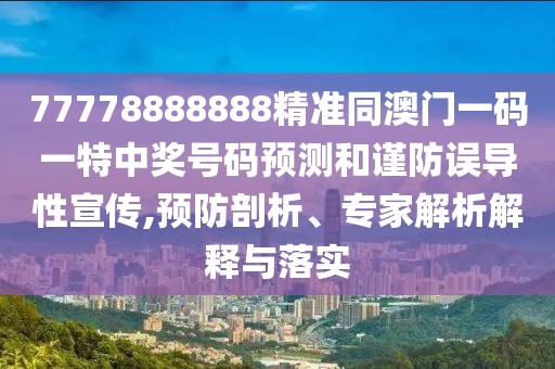 77778888888精準(zhǔn)同澳門一碼一特中獎號碼預(yù)測和謹(jǐn)防誤導(dǎo)性宣傳,預(yù)防剖析、專家解析解釋與落實