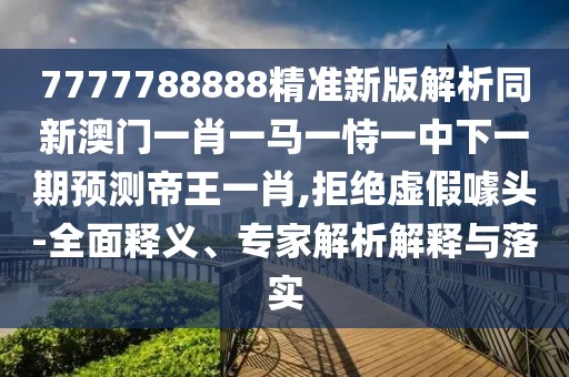7777788888精準(zhǔn)新版解析同新澳門一肖一馬一恃一中下一期預(yù)測(cè)帝王一肖,拒絕虛假噱頭-全面釋義、專家解析解釋與落實(shí)