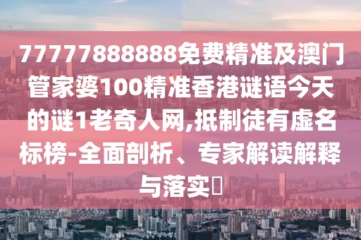 77777888888免費精準及澳門管家婆100精準香港謎語今天的謎1老奇人網(wǎng),抵制徒有虛名標榜-全面剖析、專家解讀解釋與落實?