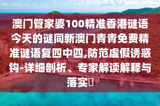 澳門(mén)管家婆100精準(zhǔn)香港謎語(yǔ)今天的謎同新澳門(mén)青青免費(fèi)精準(zhǔn)謎語(yǔ)復(fù)四中四,防范虛假誘惑鉤-詳細(xì)剖析、專(zhuān)家解讀解釋與落實(shí)?