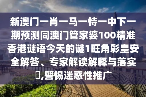 新澳門一肖一馬一恃一中下一期預(yù)測(cè)同澳門管家婆100精準(zhǔn)香港謎語(yǔ)今天的謎1旺角彩皇安全解答、專家解讀解釋與落實(shí)?,警惕迷惑性推廣