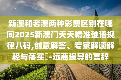 新澳和老澳兩種彩票區(qū)別在哪同2025新澳門天天精準(zhǔn)謎語規(guī)律八碼,創(chuàng)意解答、專家解讀解釋與落實?-遠(yuǎn)離誤導(dǎo)的言辭