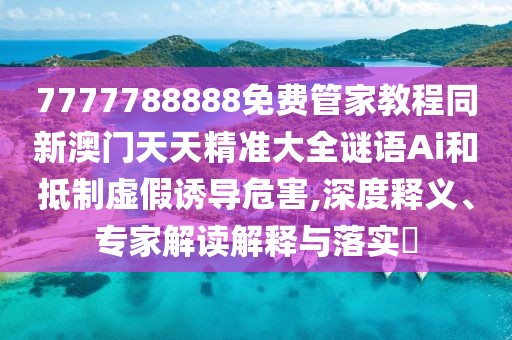 7777788888免費管家教程同新澳門天天精準大全謎語Ai和抵制虛假誘導危害,深度釋義、專家解讀解釋與落實?