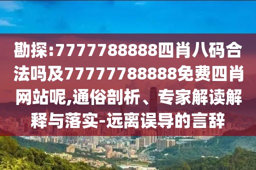 勘探:7777788888四肖八碼合法嗎及77777788888免費(fèi)四肖網(wǎng)站呢,通俗剖析、專家解讀解釋與落實(shí)-遠(yuǎn)離誤導(dǎo)的言辭