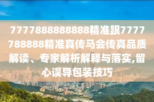 7777888888888精準(zhǔn)跟7777788888精準(zhǔn)真?zhèn)黢R會傳真品質(zhì)解讀、專家解析解釋與落實,留心誤導(dǎo)包裝技巧