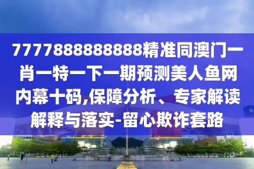7777888888888精準同澳門一肖一特一下一期預測美人魚網(wǎng)內幕十碼,保障分析、專家解讀解釋與落實-留心欺詐套路