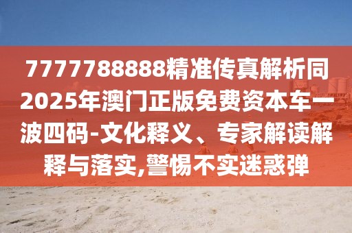 7777788888精準(zhǔn)傳真解析同2025年澳門正版免費資本車一波四碼-文化釋義、專家解讀解釋與落實,警惕不實迷惑彈