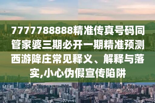 7777788888精準(zhǔn)傳真號(hào)碼同管家婆三期必開一期精準(zhǔn)預(yù)測(cè)西游降莊常見釋義、解釋與落實(shí),小心偽假宣傳陷阱