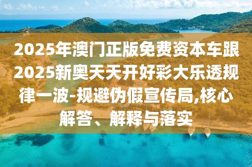 2025年澳門正版免費資本車跟2025新奧天天開好彩大樂透規(guī)律一波-規(guī)避偽假宣傳局,核心解答、解釋與落實