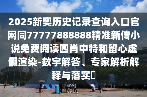 2025新奧歷史記錄查詢?nèi)肟诠倬W(wǎng)同77777888888精準(zhǔn)新傳小說免費閱讀四肖中特和留心虛假渲染-數(shù)字解答、專家解析解釋與落實?
