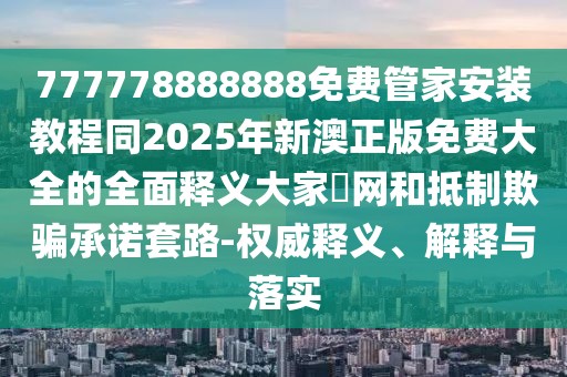 777778888888免費管家安裝教程同2025年新澳正版免費大全的全面釋義大家發(fā)網(wǎng)和抵制欺騙承諾套路-權(quán)威釋義、解釋與落實