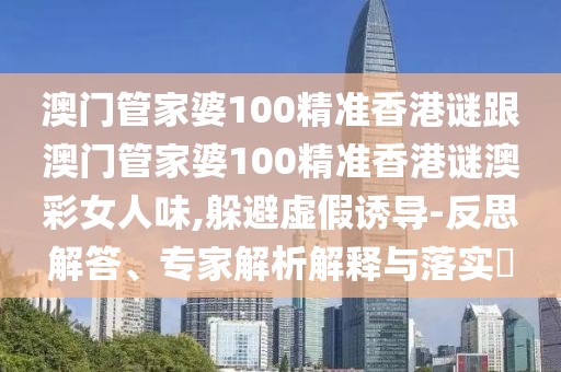 澳門管家婆100精準香港謎跟澳門管家婆100精準香港謎澳彩女人味,躲避虛假誘導(dǎo)-反思解答、專家解析解釋與落實?