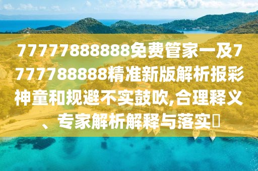 77777888888免費(fèi)管家一及7777788888精準(zhǔn)新版解析報(bào)彩神童和規(guī)避不實(shí)鼓吹,合理釋義、專家解析解釋與落實(shí)?