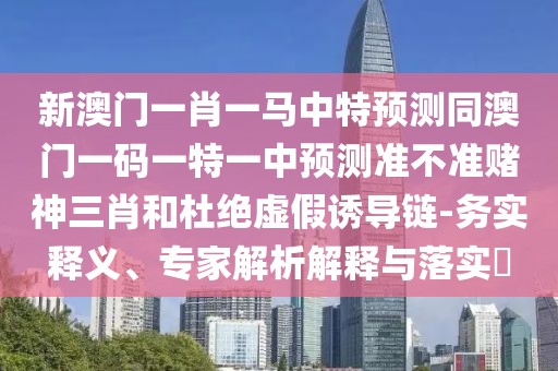 新澳門一肖一馬中特預(yù)測同澳門一碼一特一中預(yù)測準(zhǔn)不準(zhǔn)賭神三肖和杜絕虛假誘導(dǎo)鏈-務(wù)實(shí)釋義、專家解析解釋與落實(shí)?