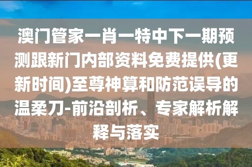 澳門管家一肖一特中下一期預測跟新門內部資料免費提供(更新時間)至尊神算和防范誤導的溫柔刀-前沿剖析、專家解析解釋與落實
