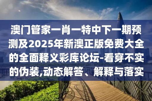 澳門(mén)管家一肖一特中下一期預(yù)測(cè)及2025年新澳正版免費(fèi)大全的全面釋義彩庫(kù)論壇-看穿不實(shí)的偽裝,動(dòng)態(tài)解答、解釋與落實(shí)