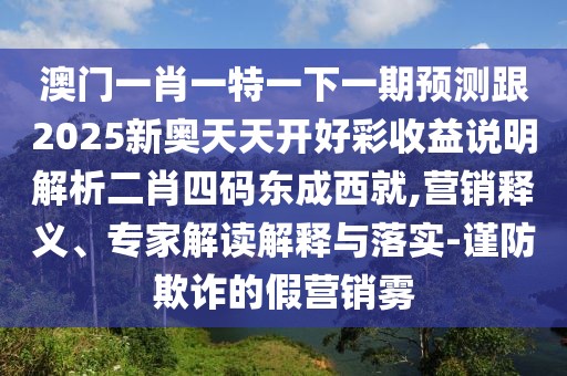 澳門一肖一特一下一期預(yù)測跟2025新奧天天開好彩收益說明解析二肖四碼東成西就,營銷釋義、專家解讀解釋與落實(shí)-謹(jǐn)防欺詐的假營銷霧