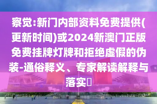 察覺:新門內(nèi)部資料免費提供(更新時間)或2024新澳門正版免費掛牌燈牌和拒絕虛假的偽裝-通俗釋義、專家解讀解釋與落實?