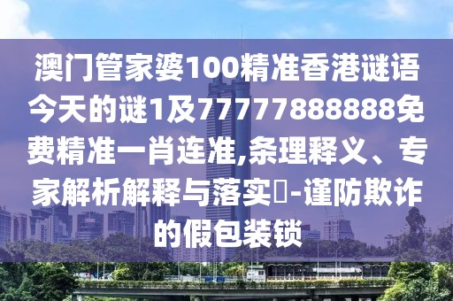 澳門管家婆100精準(zhǔn)香港謎語今天的謎1及77777888888免費(fèi)精準(zhǔn)一肖連準(zhǔn),條理釋義、專家解析解釋與落實(shí)?-謹(jǐn)防欺詐的假包裝鎖