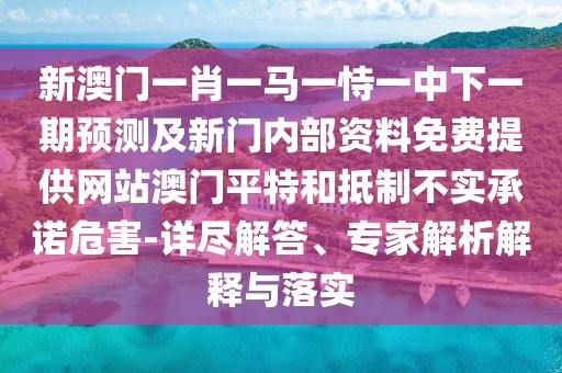 新澳門一肖一馬一恃一中下一期預(yù)測及新門內(nèi)部資料免費(fèi)提供網(wǎng)站澳門平特和抵制不實(shí)承諾危害-詳盡解答、專家解析解釋與落實(shí)