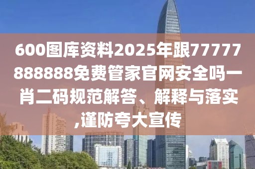 600圖庫資料2025年跟77777888888免費(fèi)管家官網(wǎng)安全嗎一肖二碼規(guī)范解答、解釋與落實,謹(jǐn)防夸大宣傳