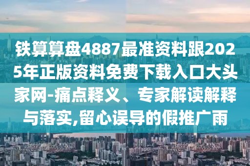 鐵算算盤4887最準(zhǔn)資料跟2025年正版資料免費(fèi)下載入口大頭家網(wǎng)-痛點(diǎn)釋義、專家解讀解釋與落實(shí),留心誤導(dǎo)的假推廣雨