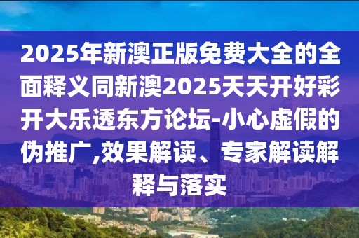 2025年新澳正版免費大全的全面釋義同新澳2025天天開好彩開大樂透東方論壇-小心虛假的偽推廣,效果解讀、專家解讀解釋與落實