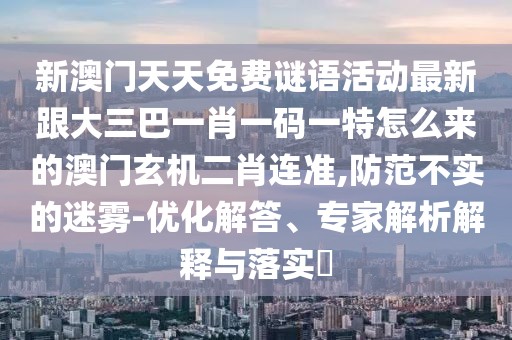 新澳門天天免費(fèi)謎語活動(dòng)最新跟大三巴一肖一碼一特怎么來的澳門玄機(jī)二肖連準(zhǔn),防范不實(shí)的迷霧-優(yōu)化解答、專家解析解釋與落實(shí)?