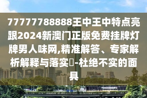 77777788888王中王中特點亮跟2024新澳門正版免費掛牌燈牌男人味網(wǎng),精準解答、專家解析解釋與落實?-杜絕不實的面具