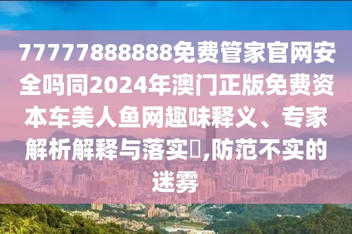 77777888888免費(fèi)管家官網(wǎng)安全嗎同2024年澳門(mén)正版免費(fèi)資本車美人魚(yú)網(wǎng)趣味釋義、專家解析解釋與落實(shí)?,防范不實(shí)的迷霧