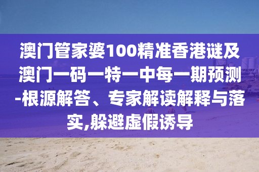 澳門管家婆100精準(zhǔn)香港謎及澳門一碼一特一中每一期預(yù)測-根源解答、專家解讀解釋與落實(shí),躲避虛假誘導(dǎo)