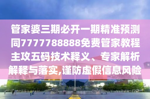 管家婆三期必開一期精準(zhǔn)預(yù)測同7777788888免費管家教程主攻五碼技術(shù)釋義、專家解析解釋與落實,謹(jǐn)防虛假信息風(fēng)險