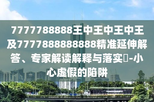 7777788888王中王中王中王及7777888888888精準延伸解答、專家解讀解釋與落實?-小心虛假的陷阱