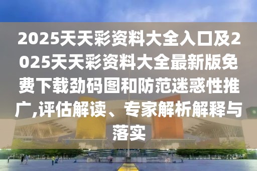 2025天天彩資料大全入口及2025天天彩資料大全最新版免費下載勁碼圖和防范迷惑性推廣,評估解讀、專家解析解釋與落實