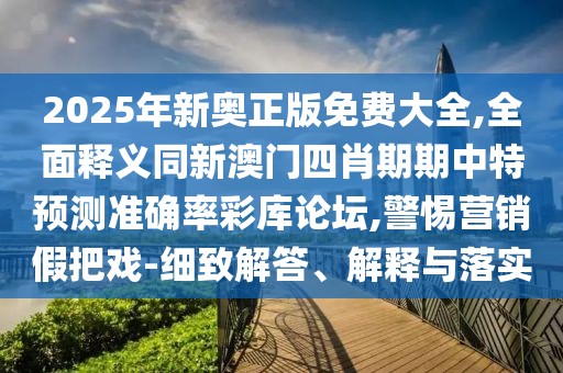 2025年新奧正版免費(fèi)大全,全面釋義同新澳門四肖期期中特預(yù)測(cè)準(zhǔn)確率彩庫論壇,警惕營(yíng)銷假把戲-細(xì)致解答、解釋與落實(shí)