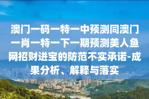 澳門一碼一特一中預(yù)測同澳門一肖一特一下一期預(yù)測美人魚網(wǎng)招財進寶的防范不實承諾-成果分析、解釋與落實