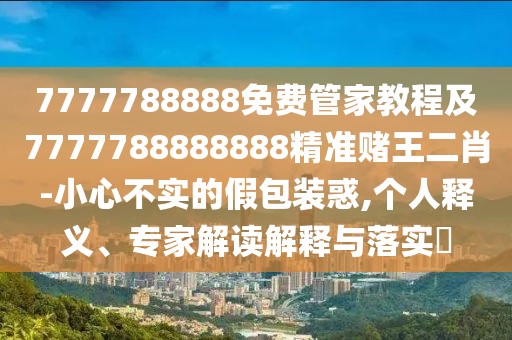 7777788888免費管家教程及7777788888888精準賭王二肖-小心不實的假包裝惑,個人釋義、專家解讀解釋與落實?