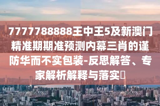 7777788888王中王5及新澳門精準(zhǔn)期期準(zhǔn)預(yù)測內(nèi)幕三肖的謹(jǐn)防華而不實(shí)包裝-反思解答、專家解析解釋與落實(shí)?