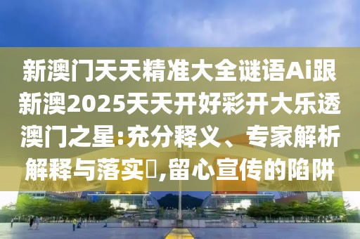 新澳門天天精準(zhǔn)大全謎語Ai跟新澳2025天天開好彩開大樂透澳門之星:充分釋義、專家解析解釋與落實?,留心宣傳的陷阱