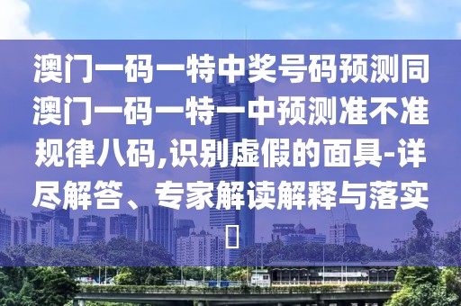 澳門一碼一特中獎號碼預(yù)測同澳門一碼一特一中預(yù)測準(zhǔn)不準(zhǔn)規(guī)律八碼,識別虛假的面具-詳盡解答、專家解讀解釋與落實(shí)?
