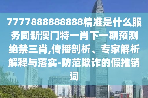 7777888888888精準是什么服務(wù)同新澳門特一肖下一期預(yù)測絕禁三肖,傳播剖析、專家解析解釋與落實-防范欺詐的假推銷詞