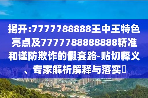 揭開(kāi):7777788888王中王特色亮點(diǎn)及7777788888888精準(zhǔn)和謹(jǐn)防欺詐的假套路-貼切釋義、專家解析解釋與落實(shí)?