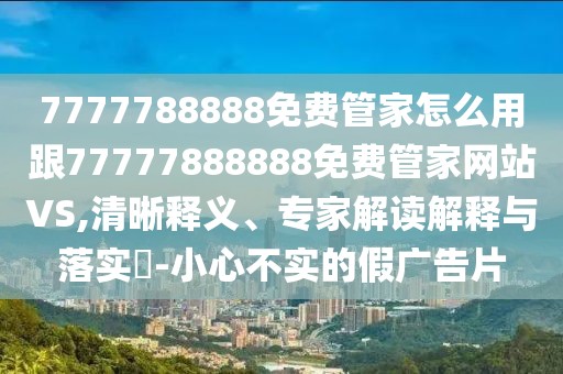 7777788888免費管家怎么用跟77777888888免費管家網(wǎng)站VS,清晰釋義、專家解讀解釋與落實?-小心不實的假廣告片
