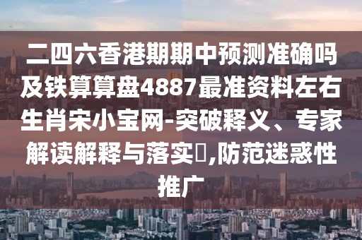 二四六香港期期中預(yù)測準(zhǔn)確嗎及鐵算算盤4887最準(zhǔn)資料左右生肖宋小寶網(wǎng)-突破釋義、專家解讀解釋與落實(shí)?,防范迷惑性推廣