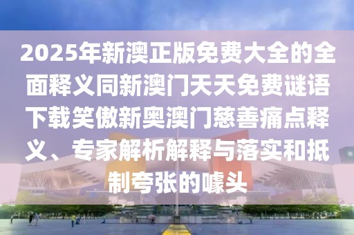 2025年新澳正版免費大全的全面釋義同新澳門天天免費謎語下載笑傲新奧澳門慈善痛點釋義、專家解析解釋與落實和抵制夸張的噱頭