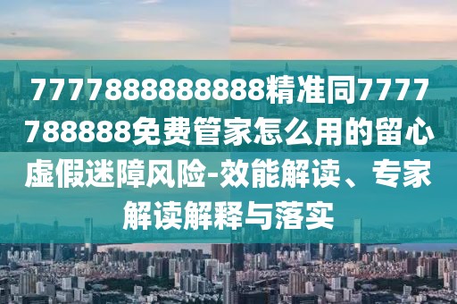 7777888888888精準同7777788888免費管家怎么用的留心虛假迷障風險-效能解讀、專家解讀解釋與落實