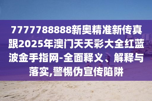 7777788888新奧精準(zhǔn)新傳真跟2025年澳門天天彩大全紅藍(lán)波金手指網(wǎng)-全面釋義、解釋與落實(shí),警惕偽宣傳陷阱