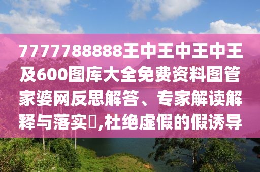 7777788888王中王中王中王及600圖庫(kù)大全免費(fèi)資料圖管家婆網(wǎng)反思解答、專家解讀解釋與落實(shí)?,杜絕虛假的假誘導(dǎo)