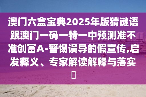 澳門六盒寶典2025年版猜謎語跟澳門一碼一特一中預(yù)測準(zhǔn)不準(zhǔn)創(chuàng)富A-警惕誤導(dǎo)的假宣傳,啟發(fā)釋義、專家解讀解釋與落實?